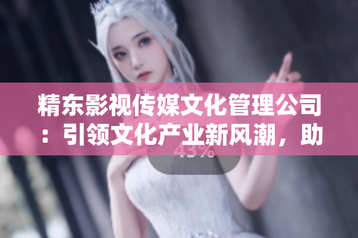 精東影視傳媒文化管理公司：引領(lǐng)文化產(chǎn)業(yè)新風(fēng)潮，助力影視創(chuàng)意蓬勃發(fā)展