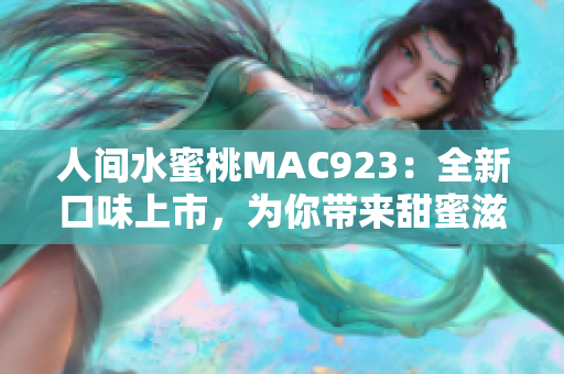 人間水蜜桃MAC923：全新口味上市，為你帶來甜蜜滋味