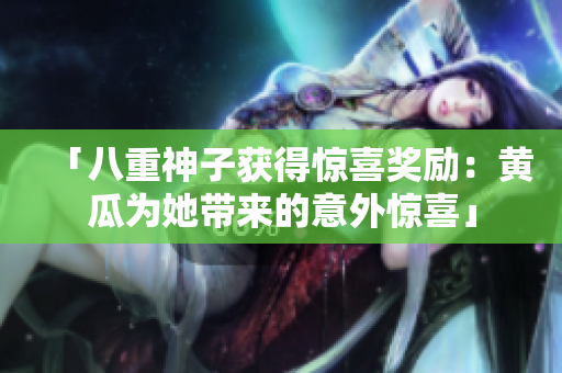 「八重神子獲得驚喜獎(jiǎng)勵(lì)：黃瓜為她帶來的意外驚喜」
