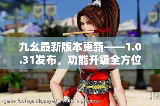 九幺最新版本更新——1.0.31發(fā)布，功能升級全方位報道
