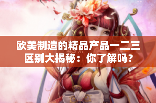歐美制造的精品產(chǎn)品一二三區(qū)別大揭秘：你了解嗎？