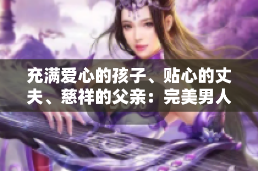 充滿愛心的孩子、貼心的丈夫、慈祥的父親：完美男人的故事