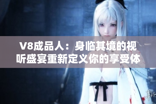 V8成品人：身臨其境的視聽盛宴重新定義你的享受體驗(yàn)