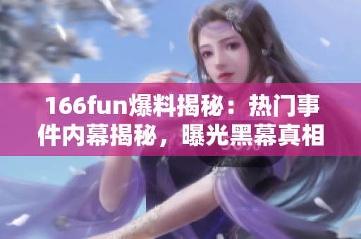166fun爆料揭秘：熱門事件內(nèi)幕揭秘，曝光黑幕真相