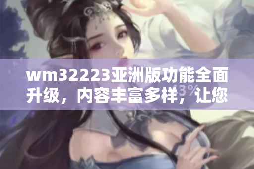 wm32223亞洲版功能全面升級(jí)，內(nèi)容豐富多樣，讓您暢享無(wú)限樂趣
