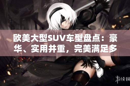 歐美大型SUV車型盤點(diǎn)：豪華、實(shí)用并重，完美滿足多樣需求