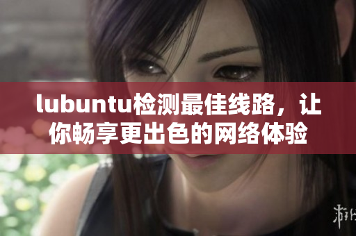 lubuntu檢測最佳線路，讓你暢享更出色的網(wǎng)絡(luò)體驗