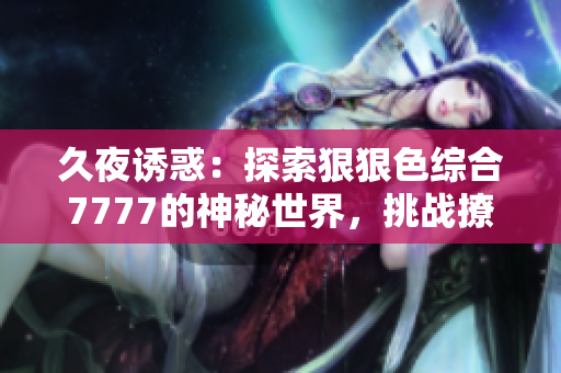 久夜誘惑：探索狠狠色綜合7777的神秘世界，挑戰(zhàn)撩人極限！