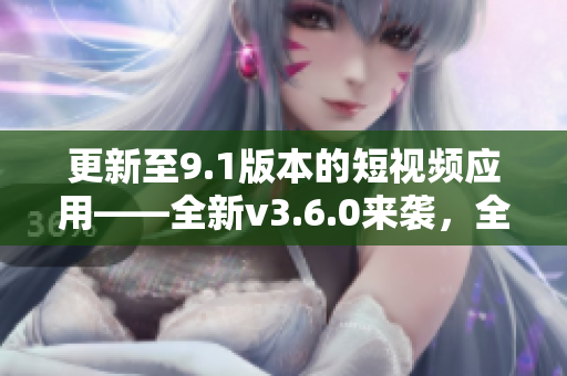 更新至9.1版本的短視頻應(yīng)用——全新v3.6.0來襲，全面升級(jí)功能體驗(yàn)！