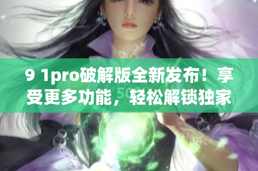 9 1pro破解版全新發(fā)布！享受更多功能，輕松解鎖獨家特權