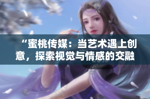 “蜜桃傳媒：當(dāng)藝術(shù)遇上創(chuàng)意，探索視覺與情感的交融之旅”