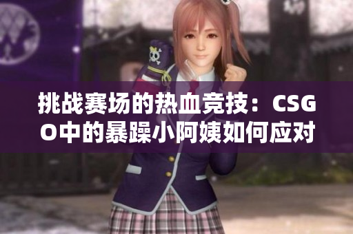 挑戰(zhàn)賽場的熱血競技：CSGO中的暴躁小阿姨如何應(yīng)對(duì)壓力？