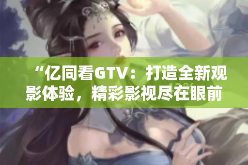 “億同看GTV：打造全新觀影體驗，精彩影視盡在眼前！”