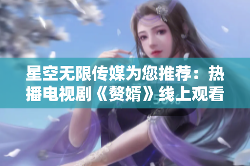 星空無限傳媒為您推薦：熱播電視劇《贅婿》線上觀看 - 想了解更多？