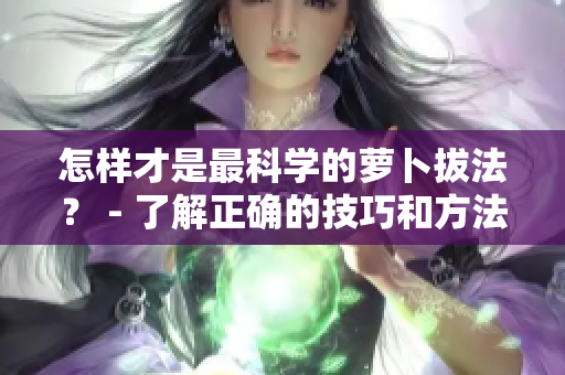 怎樣才是最科學(xué)的蘿卜拔法？ - 了解正確的技巧和方法
