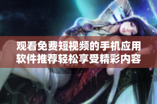 觀看免費短視頻的手機應(yīng)用軟件推薦輕松享受精彩內(nèi)容