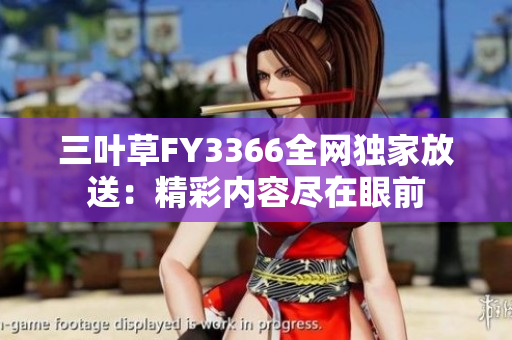 三葉草FY3366全網(wǎng)獨家放送：精彩內(nèi)容盡在眼前