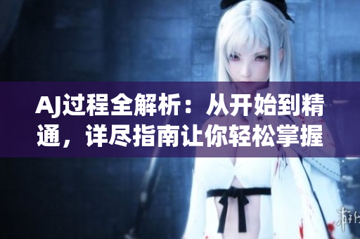 AJ過程全解析：從開始到精通，詳盡指南讓你輕松掌握