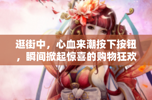 逛街中，心血來潮按下按鈕，瞬間掀起驚喜的購物狂歡