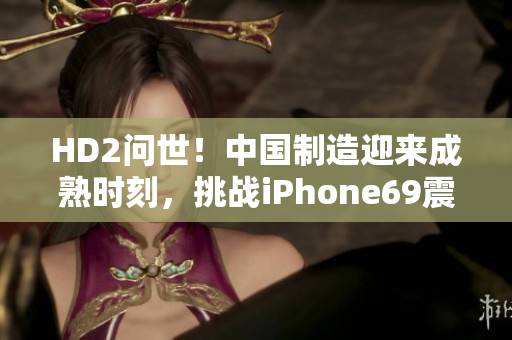 HD2問(wèn)世！中國(guó)制造迎來(lái)成熟時(shí)刻，挑戰(zhàn)iPhone69震撼登場(chǎng)