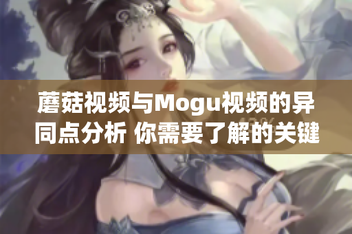 蘑菇視頻與Mogu視頻的異同點分析 你需要了解的關(guān)鍵差異