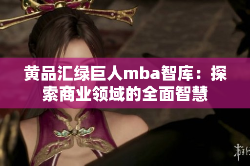 黃品匯綠巨人mba智庫(kù)：探索商業(yè)領(lǐng)域的全面智慧