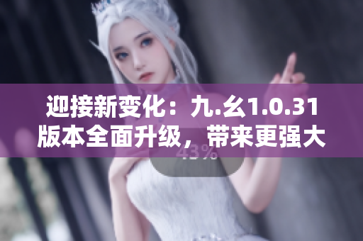 迎接新變化：九.幺1.0.31版本全面升級，帶來更強大功能！