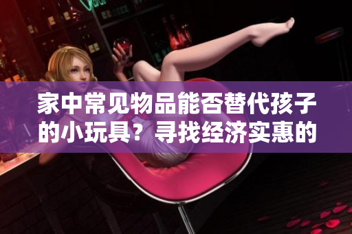 家中常見(jiàn)物品能否替代孩子的小玩具？尋找經(jīng)濟(jì)實(shí)惠的替代品