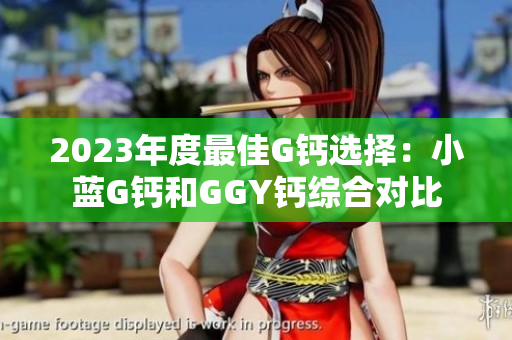 2023年度最佳G鈣選擇：小藍(lán)G鈣和GGY鈣綜合對(duì)比