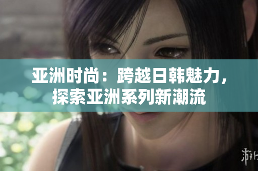 亞洲時(shí)尚：跨越日韓魅力，探索亞洲系列新潮流
