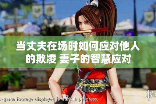 當(dāng)丈夫在場(chǎng)時(shí)如何應(yīng)對(duì)他人的欺凌 妻子的智慧應(yīng)對(duì)