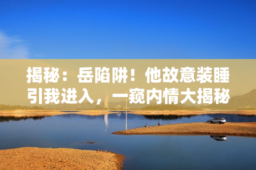揭秘：岳陷阱！他故意裝睡引我進(jìn)入，一窺內(nèi)情大揭秘