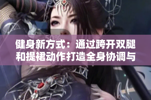 健身新方式：通過(guò)跨開(kāi)雙腿和提裙動(dòng)作打造全身協(xié)調(diào)與靈活性