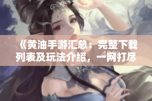 《黃油手游匯總：完整下載列表及玩法介紹，一網(wǎng)打盡最新熱門游戲》