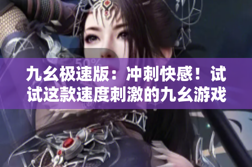 九幺極速版：沖刺快感！試試這款速度刺激的九幺游戲