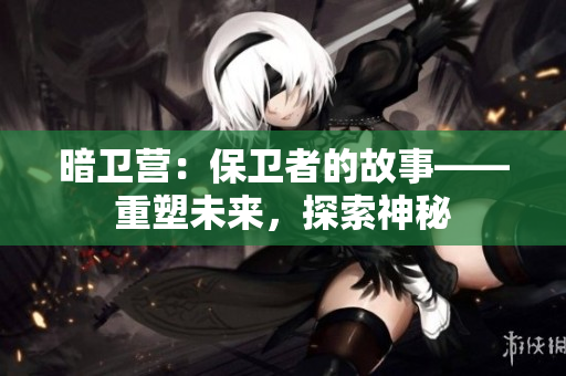 暗衛(wèi)營(yíng)：保衛(wèi)者的故事——重塑未來(lái)，探索神秘