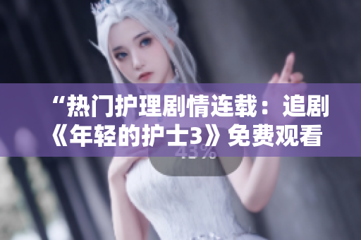 “熱門護(hù)理劇情連載：追劇《年輕的護(hù)士3》免費(fèi)觀看”