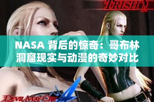 NASA 背后的驚奇：哥布林洞窟現(xiàn)實(shí)與動(dòng)漫的奇妙對(duì)比