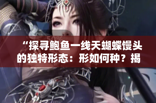 “探尋鮑魚一線天蝴蝶饅頭的獨特形態(tài)：形如何種？揭秘其外觀與特征！”