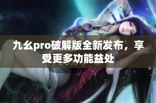 九幺pro破解版全新發(fā)布，享受更多功能益處