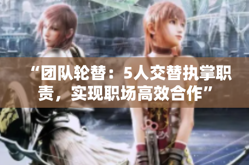 “團隊輪替：5人交替執(zhí)掌職責，實現(xiàn)職場高效合作”