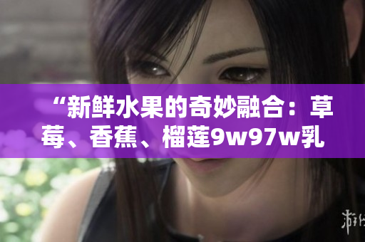 “新鮮水果的奇妙融合：草莓、香蕉、榴蓮9w97w乳液帶來的驚喜體驗！”