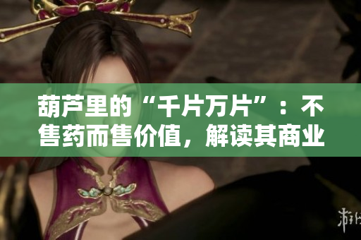 葫蘆里的“千片萬(wàn)片”：不售藥而售價(jià)值，解讀其商業(yè)奧秘