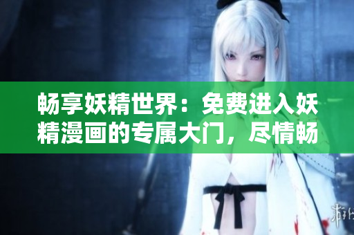 暢享妖精世界：免費進入妖精漫畫的專屬大門，盡情暢游