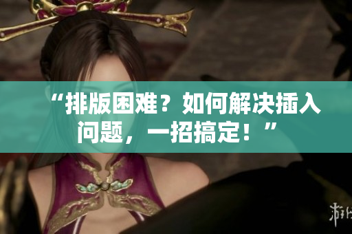 “排版困難？如何解決插入問題，一招搞定！”