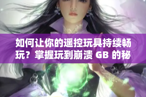 如何讓你的遙控玩具持續(xù)暢玩？掌握玩到崩潰 GB 的秘訣與技巧！