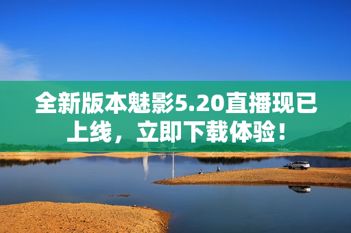 全新版本魅影5.20直播現(xiàn)已上線，立即下載體驗！