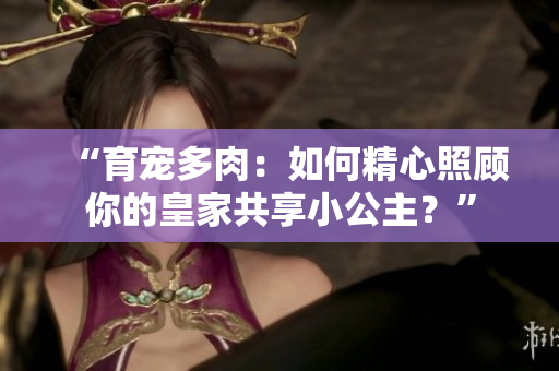 “育寵多肉：如何精心照顧你的皇家共享小公主？”