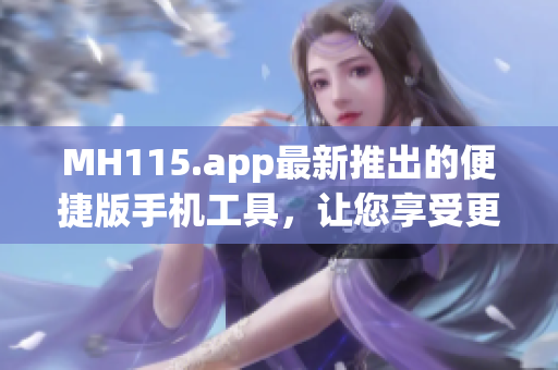 MH115.app最新推出的便捷版手機工具，讓您享受更便捷的應(yīng)用體驗