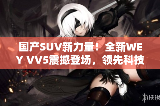 國(guó)產(chǎn)SUV新力量！全新WEY VV5震撼登場(chǎng)，領(lǐng)先科技駕馭未來(lái)